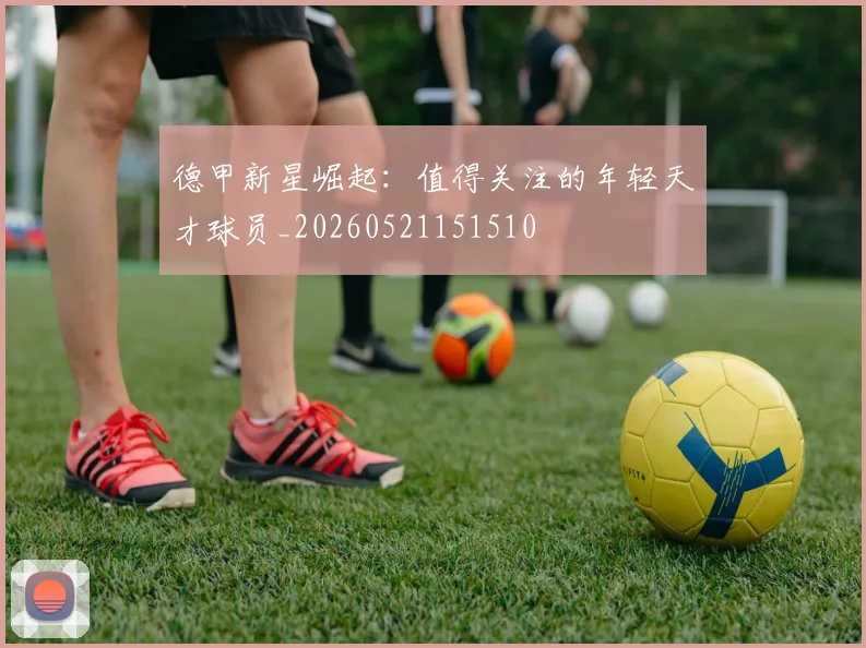 德甲新星崛起:值得关注的年轻天才球员_20260521151510