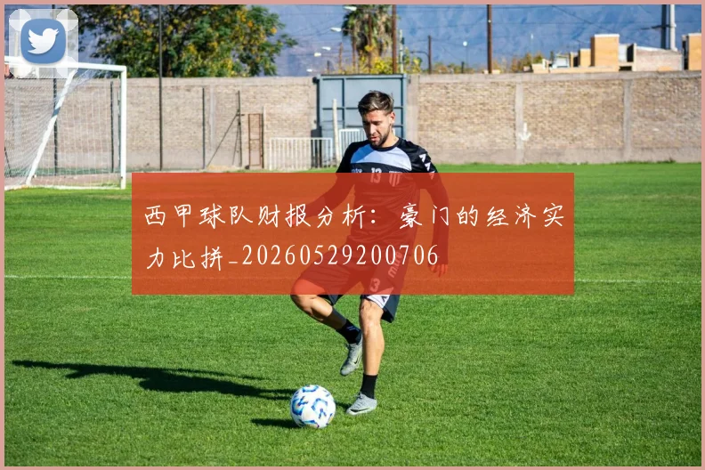 西甲球队财报分析：豪门的经济实力比拼_20260529200706