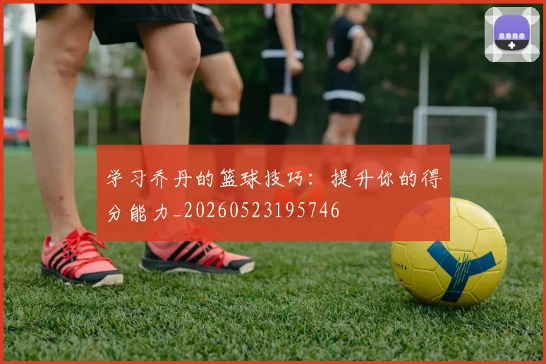 学习乔丹的篮球技巧:提升你的得分能力_20260523195746