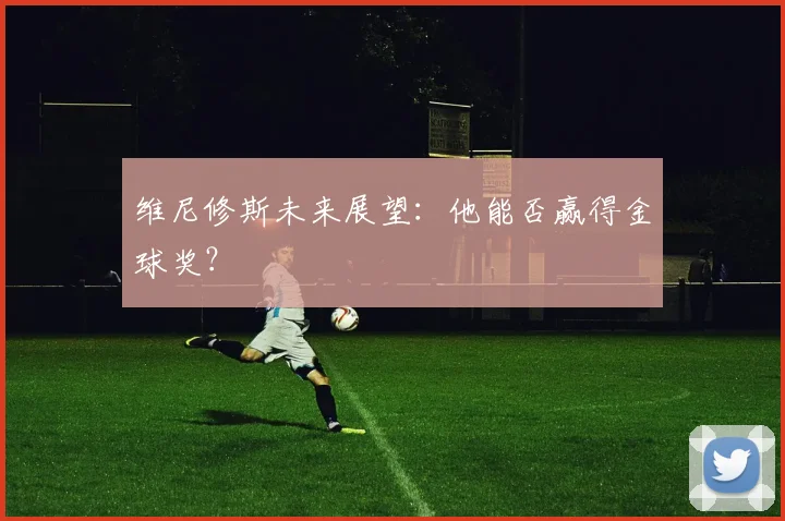 维尼修斯未来展望:他能否赢得金球奖?