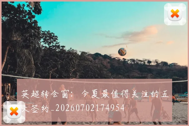 英超转会窗:今夏最值得关注的五大签约_20260702174954