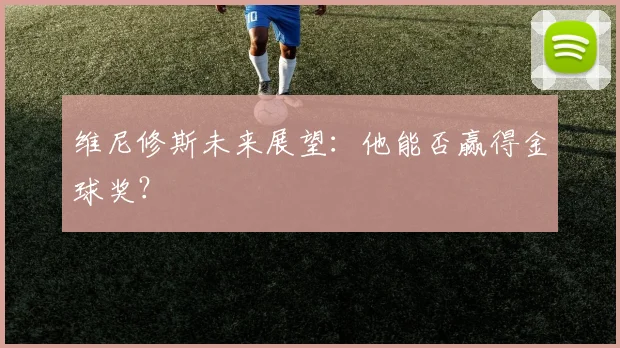 维尼修斯未来展望：他能否赢得金球奖？