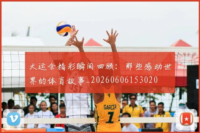 大运会精彩瞬间回顾：那些感动世界的体育故事_20260606153020
