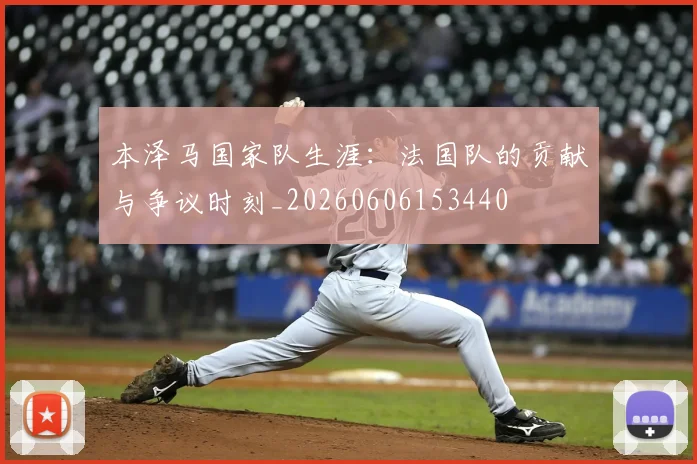 本泽马国家队生涯:法国队的贡献与争议时刻_20260606153440