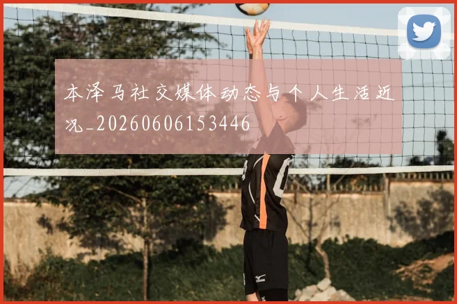 本泽马社交媒体动态与个人生活近况_20260606153446