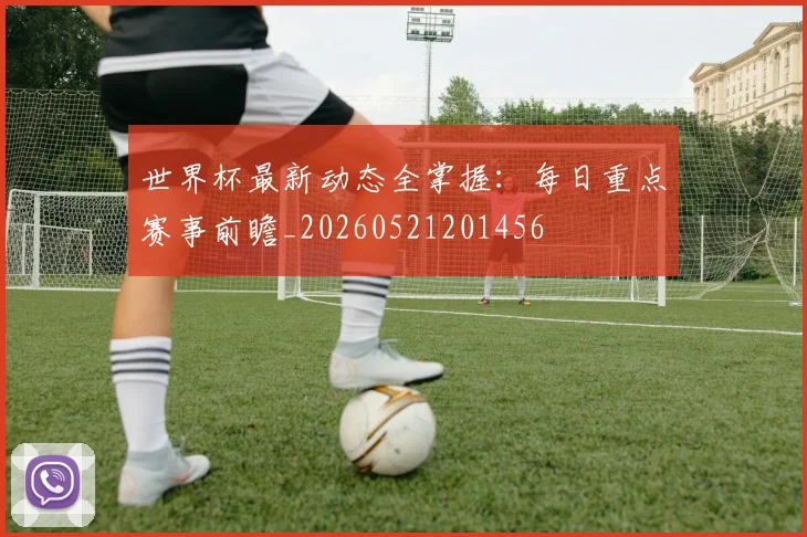 世界杯最新动态全掌握：每日重点赛事前瞻_20260521201456