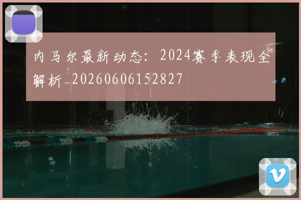 内马尔最新动态：2024赛季表现全解析_20260606152827