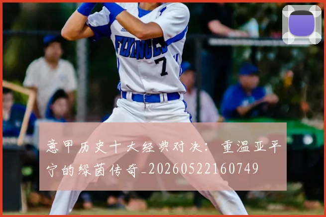 意甲历史十大经典对决:重温亚平宁的绿茵传奇_20260522160749