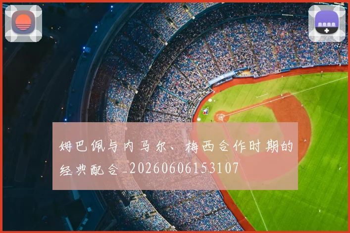 姆巴佩与内马尔、梅西合作时期的经典配合_20260606153107