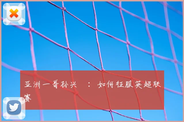 亚洲一哥孙兴慜:如何征服英超联赛