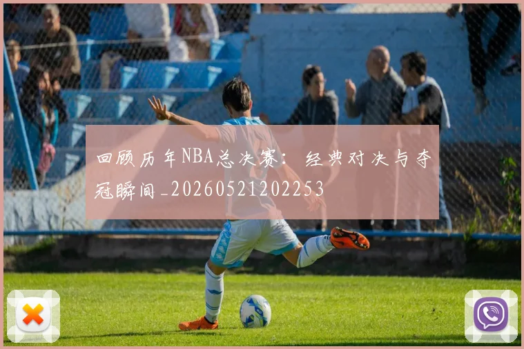 回顾历年NBA总决赛:经典对决与夺冠瞬间_20260521202253