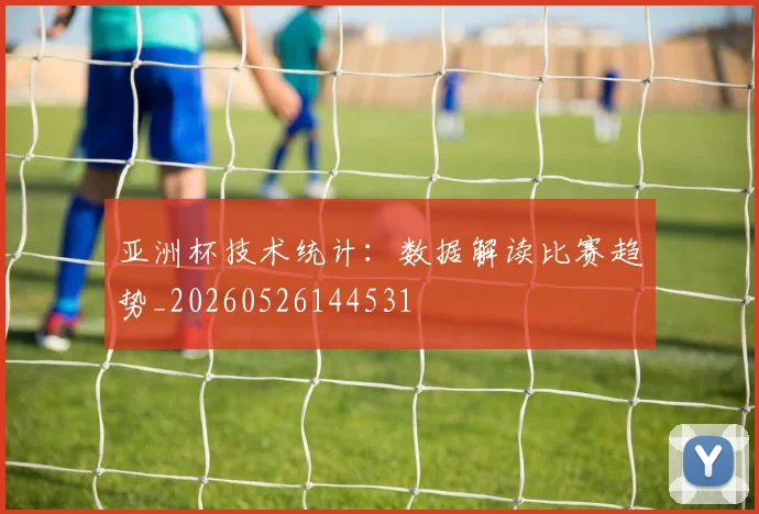 亚洲杯技术统计:数据解读比赛趋势_20260526144531