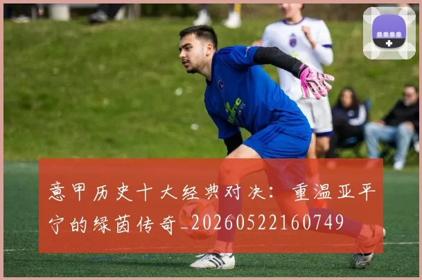 意甲历史十大经典对决：重温亚平宁的绿茵传奇_20260522160749