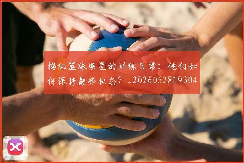 揭秘篮球明星的训练日常：他们如何保持巅峰状态？_20260528193045