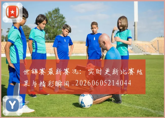 世锦赛最新赛况:实时更新比赛结果与精彩瞬间_20260605214044
