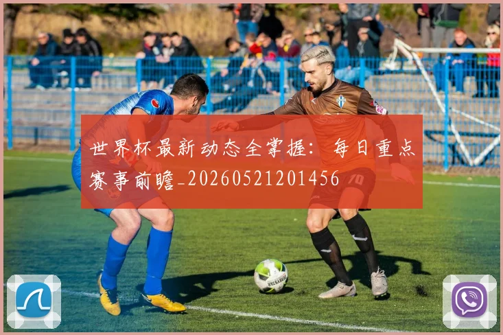 世界杯最新动态全掌握：每日重点赛事前瞻_20260521201456