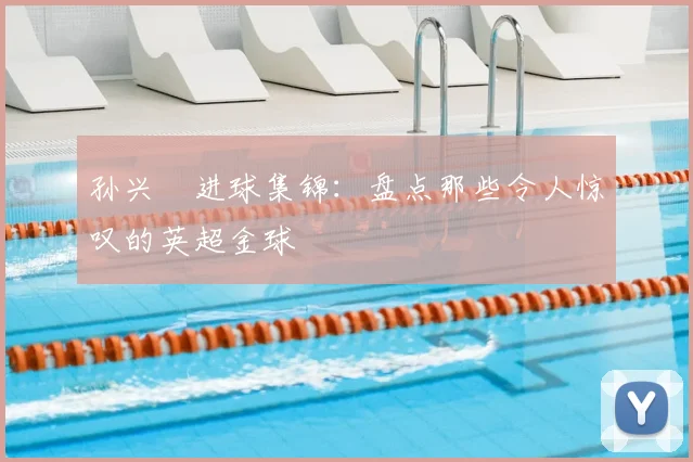 孙兴慜进球集锦：盘点那些令人惊叹的英超金球