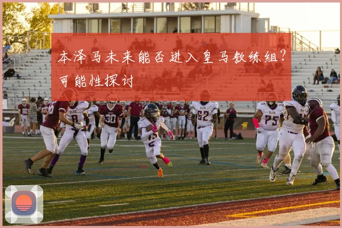 本泽马未来能否进入皇马教练组？可能性探讨