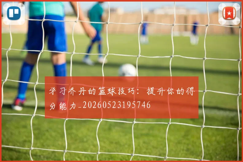 学习乔丹的篮球技巧：提升你的得分能力_20260523195746