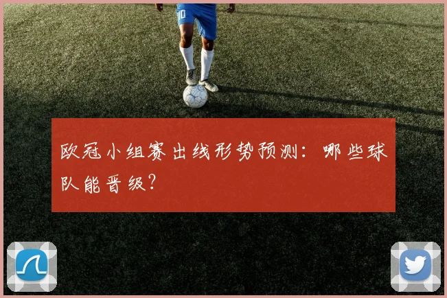 欧冠小组赛出线形势预测：哪些球队能晋级？