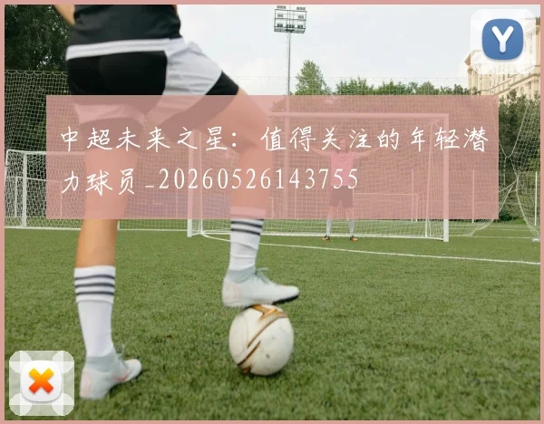 中超未来之星:值得关注的年轻潜力球员_20260526143755