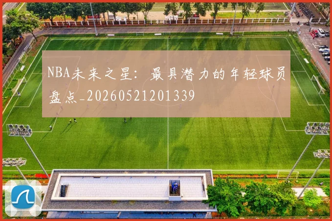 NBA未来之星:最具潜力的年轻球员盘点_20260521201339
