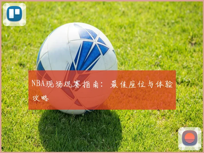 NBA现场观赛指南:最佳座位与体验攻略