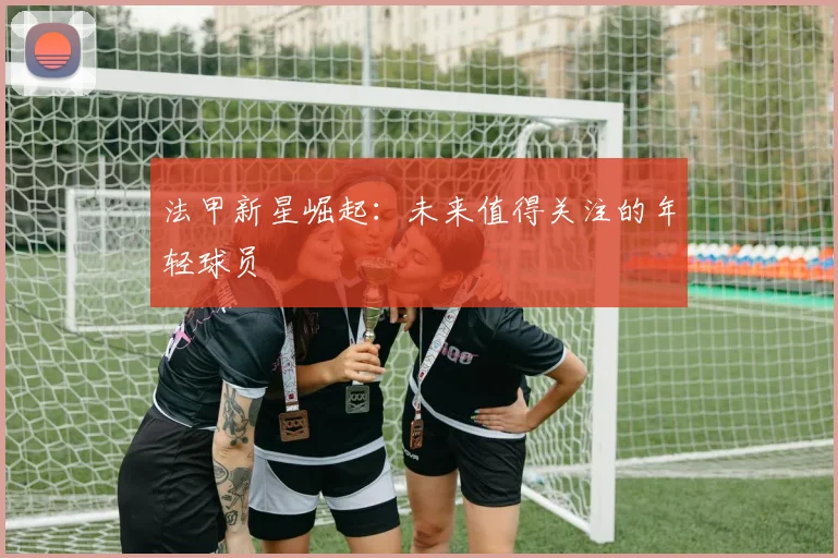 法甲新星崛起:未来值得关注的年轻球员