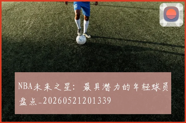 NBA未来之星：最具潜力的年轻球员盘点_20260521201339