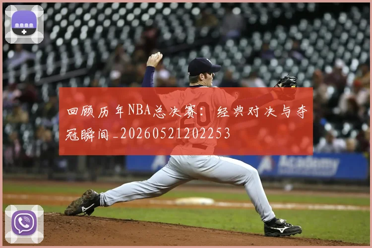 回顾历年NBA总决赛:经典对决与夺冠瞬间_20260521202253