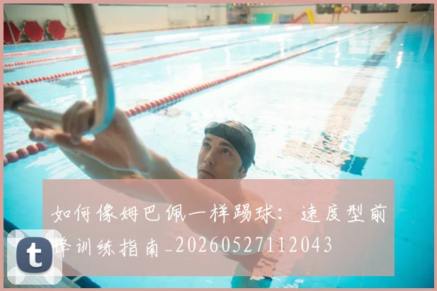 如何像姆巴佩一样踢球:速度型前锋训练指南_20260527112043