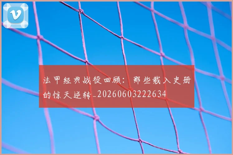 法甲经典战役回顾:那些载入史册的惊天逆转_20260603222634