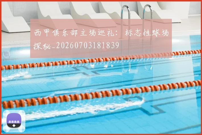 西甲俱乐部主场巡礼:标志性球场探秘_20260703181839
