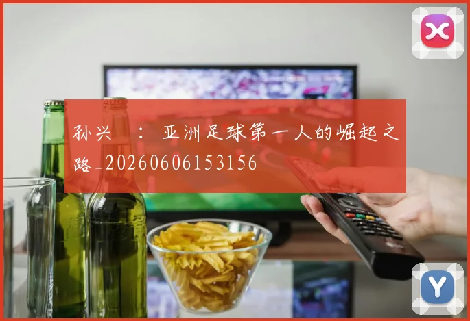 孙兴慜：亚洲足球第一人的崛起之路_20260606153156