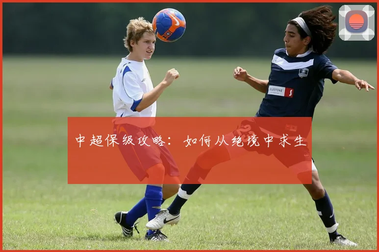 中超保级攻略：如何从绝境中求生