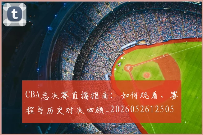 CBA总决赛直播指南：如何观看、赛程与历史对决回顾_20260526125050