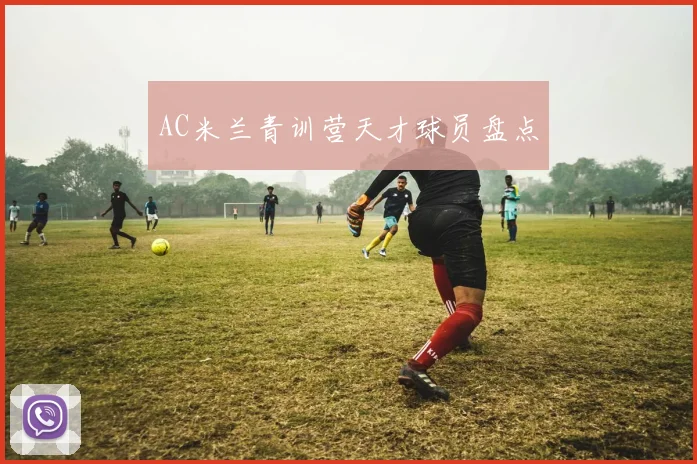 AC米兰青训营天才球员盘点