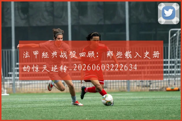 法甲经典战役回顾:那些载入史册的惊天逆转_20260603222634